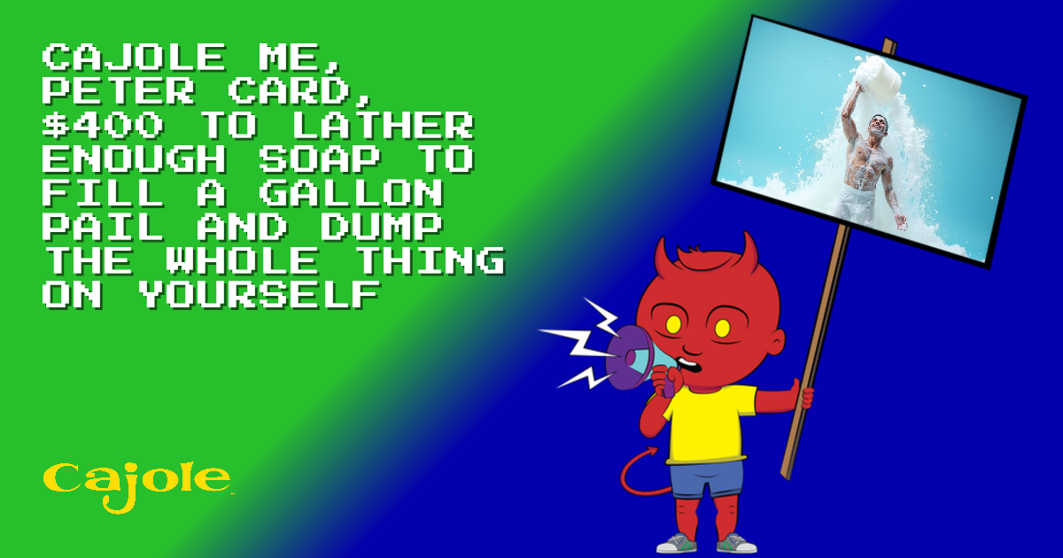 Cajole me, PETER CARD, $400 to lather enough soap to fill a gallon pail ...